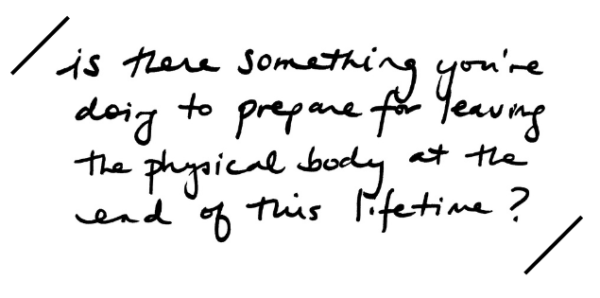 Quote that states "Is there something you're doing to prepare for leaving the physical body at the end of this lifetime?"